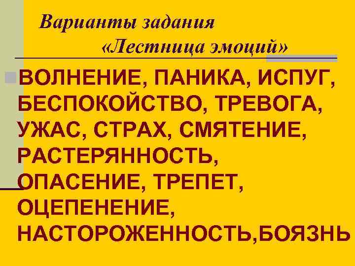 Варианты задания «Лестница эмоций» n. ВОЛНЕНИЕ, ПАНИКА, ИСПУГ, БЕСПОКОЙСТВО, ТРЕВОГА, УЖАС, СТРАХ, СМЯТЕНИЕ, РАСТЕРЯННОСТЬ,