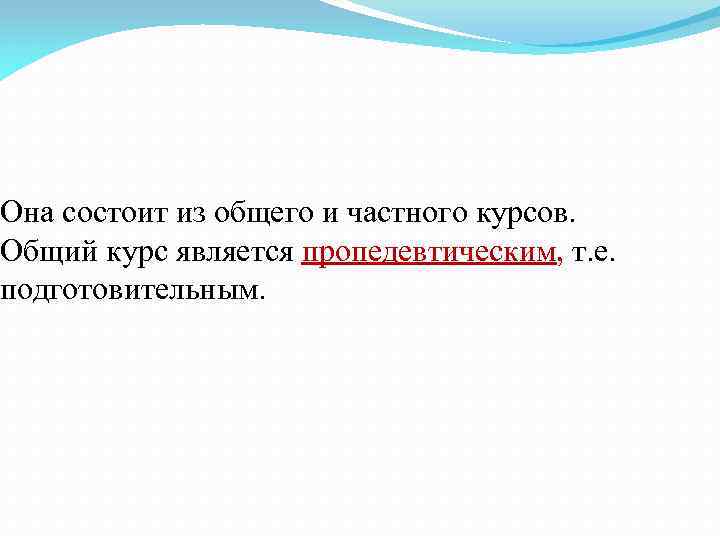 Она состоит из общего и частного курсов. Общий курс является пропедевтическим, т. е. подготовительным.