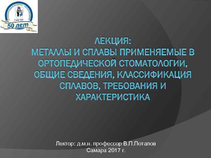 ЛЕКЦИЯ: МЕТАЛЛЫ И СПЛАВЫ ПРИМЕНЯЕМЫЕ В ОРТОПЕДИЧЕСКОЙ СТОМАТОЛОГИИ, ОБЩИЕ СВЕДЕНИЯ, КЛАССИФИКАЦИЯ СПЛАВОВ, ТРЕБОВАНИЯ И