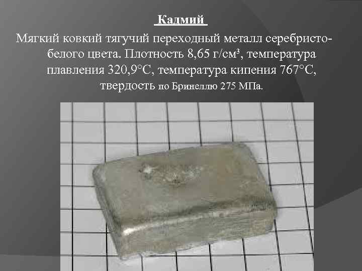  Кадмий Мягкий ковкий тягучий переходный металл серебристобелого цвета. Плотность 8, 65 г/см³, температура