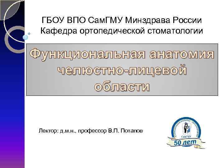 ГБОУ ВПО Сам. ГМУ Минздрава России Кафедра ортопедической стоматологии Функциональная анатомия челюстно-лицевой области Лектор: