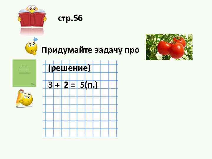 стр. 56 Придумайте задачу про (решение) 3 + 2 = 5(п. ) 
