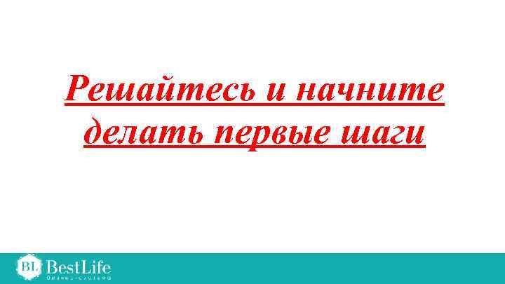 Решайтесь и начните делать первые шаги 