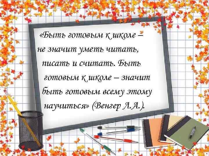  «Быть готовым к школе – не значит уметь читать, писать и считать. Быть