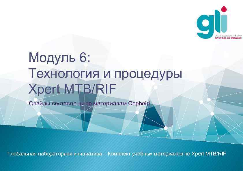 Модуль 6: Технология и процедуры Xpert MTB/RIF Слайды составлены по материалам Cepheid Глобальная лабораторная