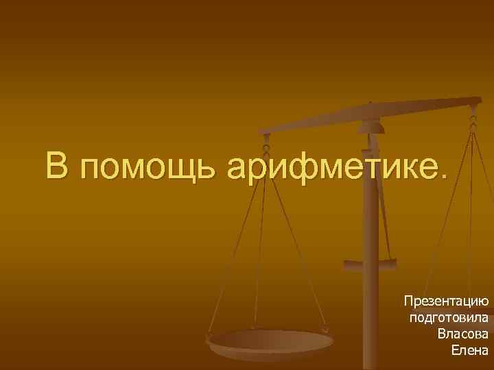 В помощь арифметике. Презентацию подготовила Власова Елена 