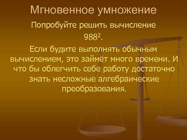 Мгновенное умножение Попробуйте решить вычисление 9882. Если будите выполнять обычным вычислением, это займёт много