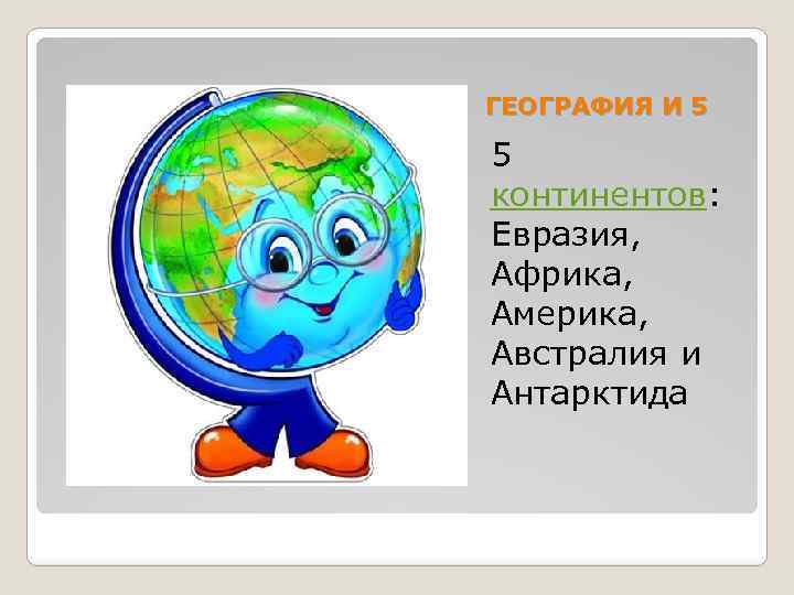 ГЕОГРАФИЯ И 5 5 континентов: Евразия, Африка, Америка, Австралия и Антарктида 
