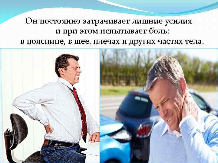 Он постоянно затрачивает лишние усилия и при этом испытывает боль: в пояснице, в шее,