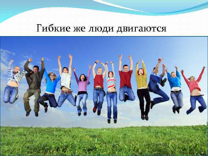 Гибкие же люди двигаются по-молодому легко и красиво. 