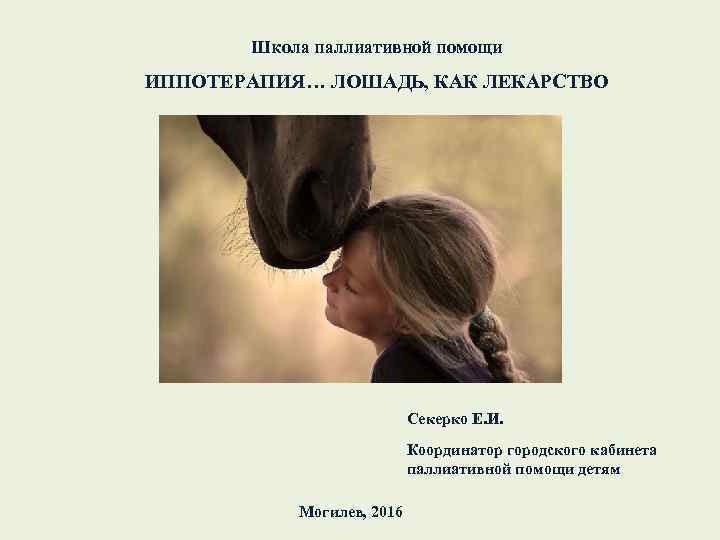 Школа паллиативной помощи ИППОТЕРАПИЯ… ЛОШАДЬ, КАК ЛЕКАРСТВО Секерко Е. И. Координатор городского кабинета паллиативной