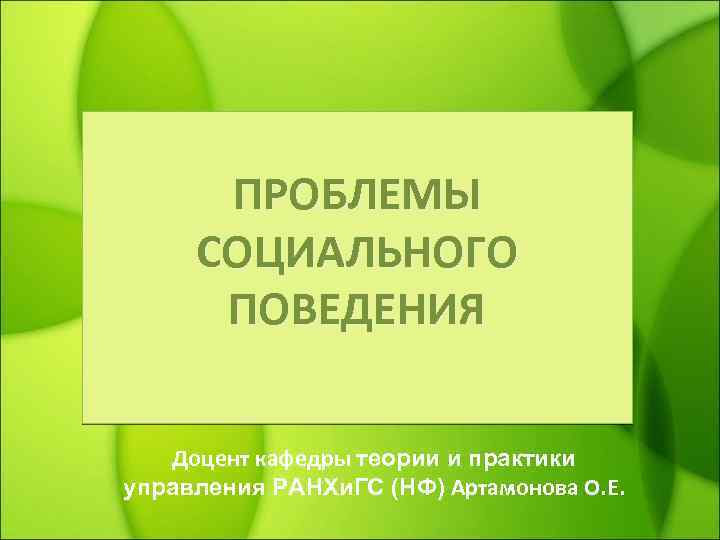 ПРОБЛЕМЫ СОЦИАЛЬНОГО ПОВЕДЕНИЯ Доцент кафедры теории и практики управления РАНХи. ГС (НФ) Артамонова О.