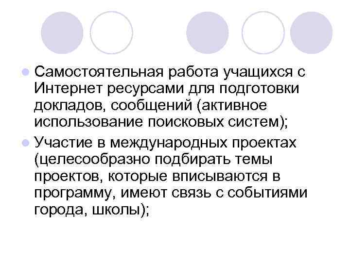 l Самостоятельная работа учащихся с Интернет ресурсами для подготовки докладов, сообщений (активное использование поисковых