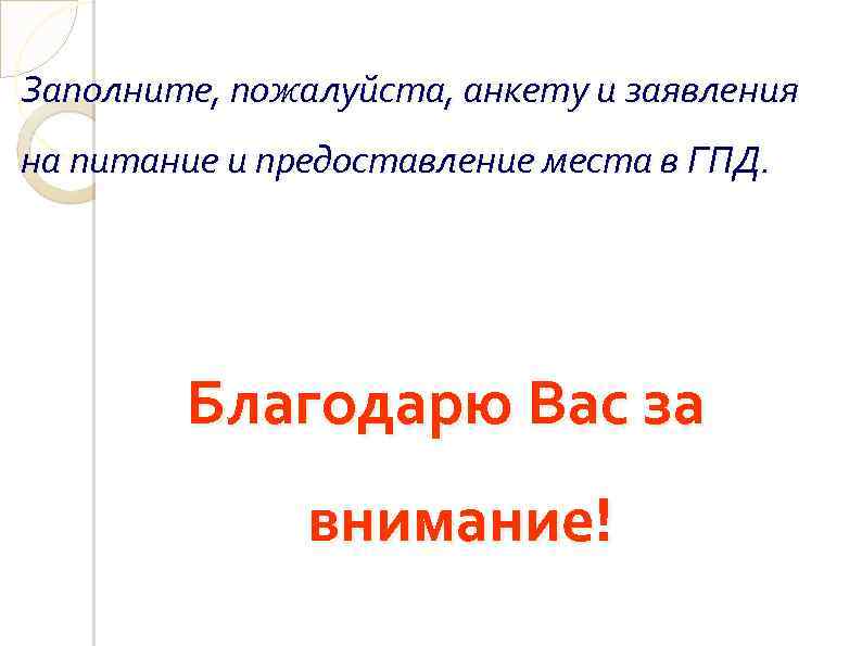 Заполните, пожалуйста, анкету и заявления на питание и предоставление места в ГПД. Благодарю Вас