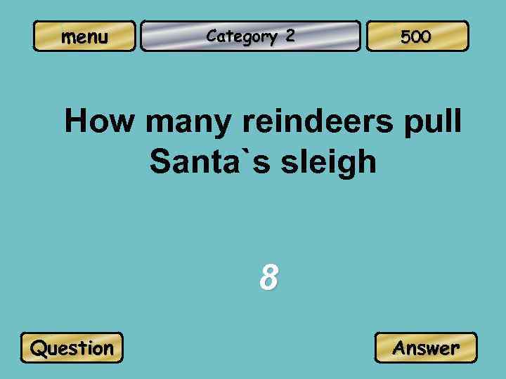 menu Category 2 500 How many reindeers pull Santa`s sleigh 8 Question Answer 