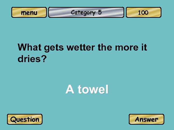 menu Category 5 100 What gets wetter the more it dries? A towel Question