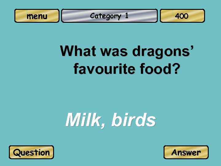 menu Category 1 400 What was dragons’ favourite food? Milk, birds Question Answer 