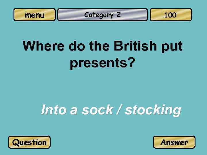 menu Category 2 100 Where do the British put presents? Into a sock /