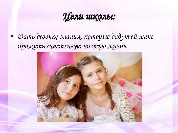 Цели школы: • Дать девочке знания, которые дадут ей шанс прожить счастливую чистую жизнь.