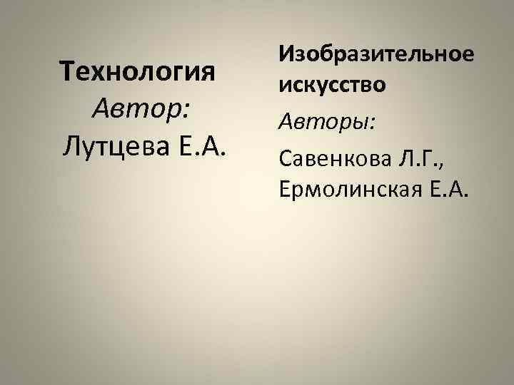 Технология Автор: Лутцева Е. А. Изобразительное искусство Авторы: Савенкова Л. Г. , Ермолинская Е.