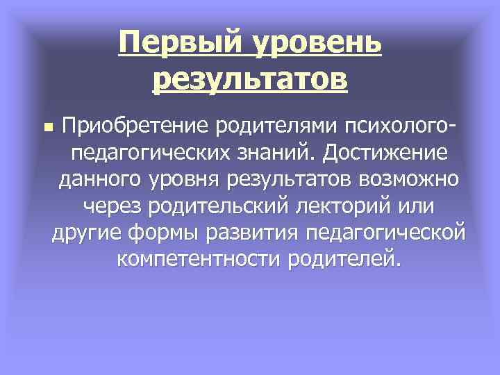 Первый уровень результатов Приобретение родителями психологопедагогических знаний. Достижение данного уровня результатов возможно через родительский