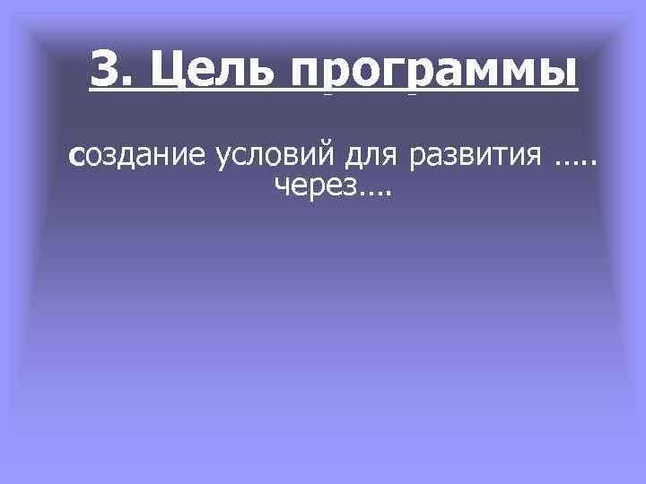 3. Цель программы создание условий для развития …. . через…. 