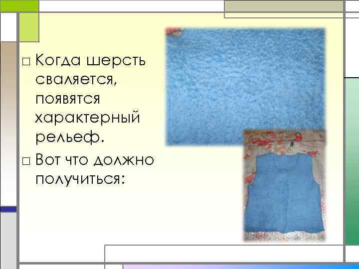 □ Когда шерсть сваляется, появятся характерный рельеф. □ Вот что должно получиться: 