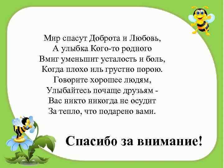 Мир спасут Доброта и Любовь, А улыбка Кого-то родного Вмиг уменьшит усталость и боль,