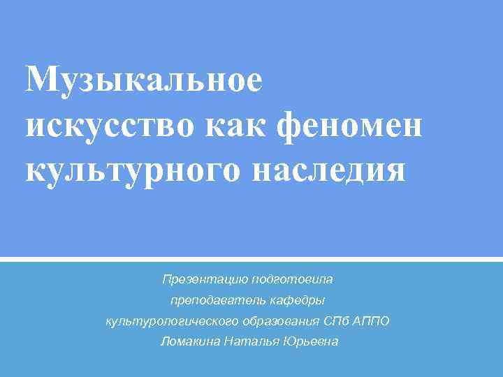 Музыкальное искусство как феномен культурного наследия Презентацию подготовила преподаватель кафедры культурологического образования СПб АППО