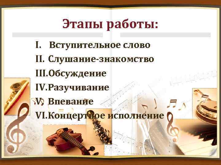 Этапы работы: I. Вступительное слово II. Слушание-знакомство III. Обсуждение IV. Разучивание V. Впевание VI.