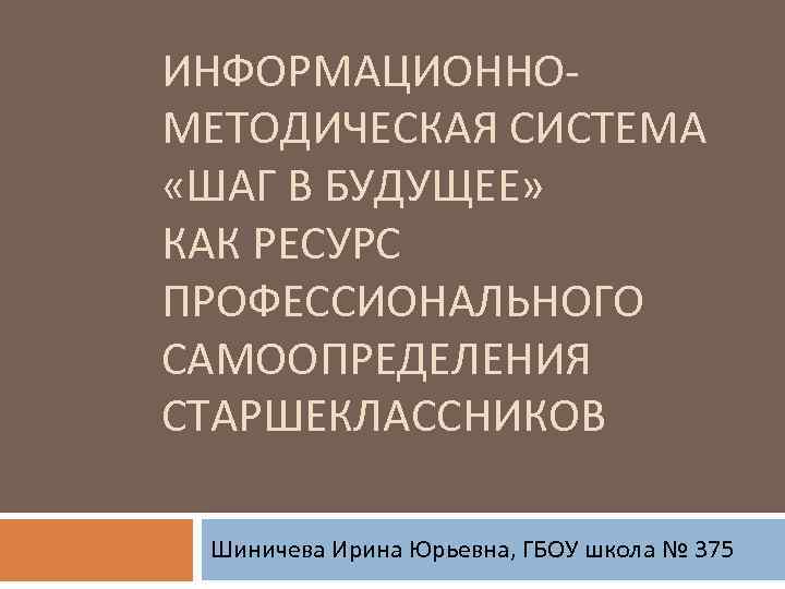 ИНФОРМАЦИОННОМЕТОДИЧЕСКАЯ СИСТЕМА «ШАГ В БУДУЩЕЕ» КАК РЕСУРС ПРОФЕССИОНАЛЬНОГО САМООПРЕДЕЛЕНИЯ СТАРШЕКЛАССНИКОВ Шиничева Ирина Юрьевна, ГБОУ