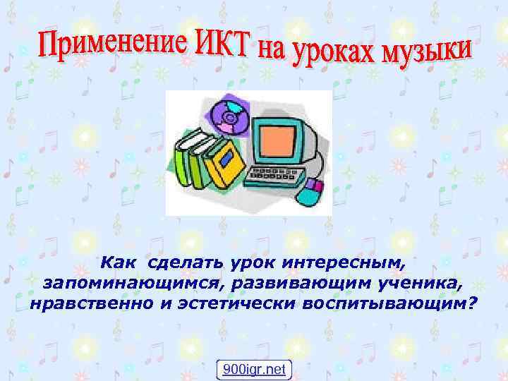 Как сделать урок интересным, запоминающимся, развивающим ученика, нравственно и эстетически воспитывающим? 900 igr. net