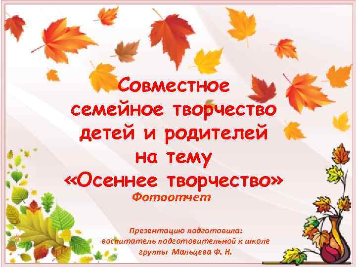 Совместное семейное творчество детей и родителей на тему «Осеннее творчество» Фотоотчет Презентацию подготовила: воспитатель