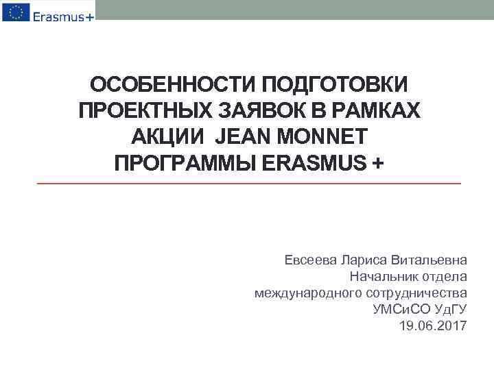 ОСОБЕННОСТИ ПОДГОТОВКИ ПРОЕКТНЫХ ЗАЯВОК В РАМКАХ АКЦИИ JEAN MONNET ПРОГРАММЫ ERASMUS + Евсеева Лариса