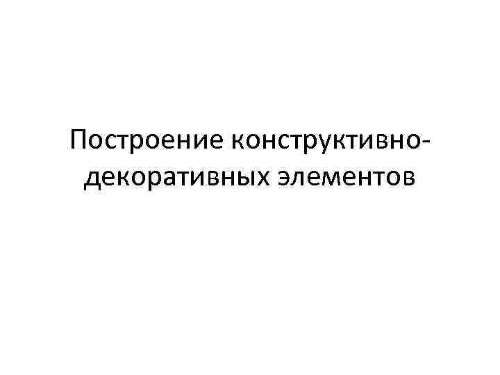 Построение конструктивнодекоративных элементов 