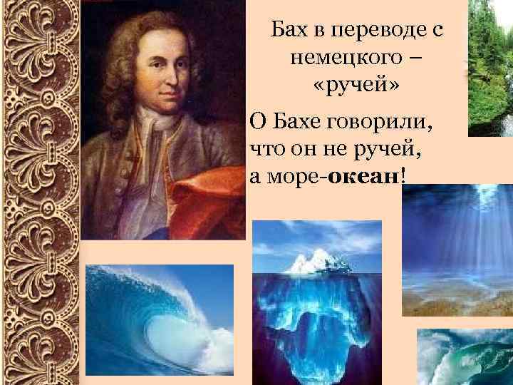 Бах в переводе с немецкого – «ручей» О Бахе говорили, что он не ручей,