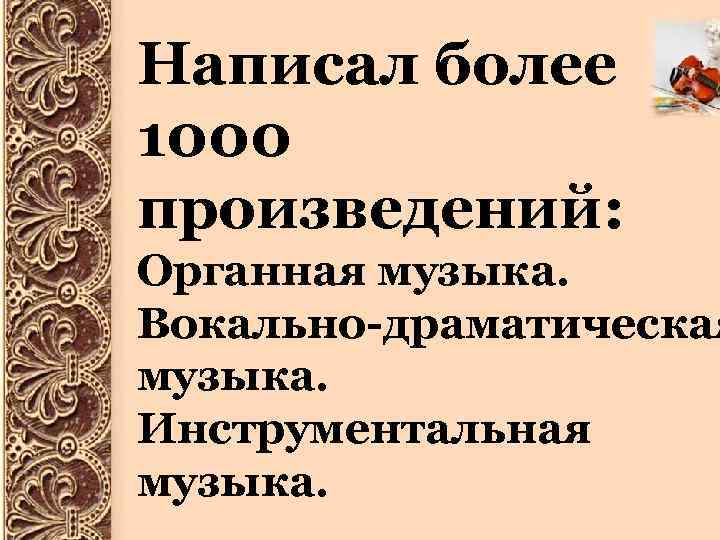 Написал более 1000 произведений: Органная музыка. Вокально-драматическая музыка. Инструментальная музыка. 