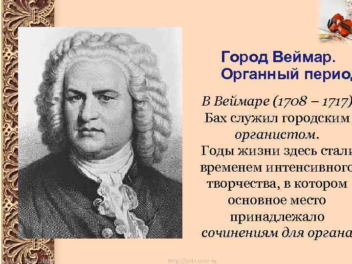 Город Веймар. Органный период В Веймаре (1708 – 1717) Бах служил городским органистом Годы