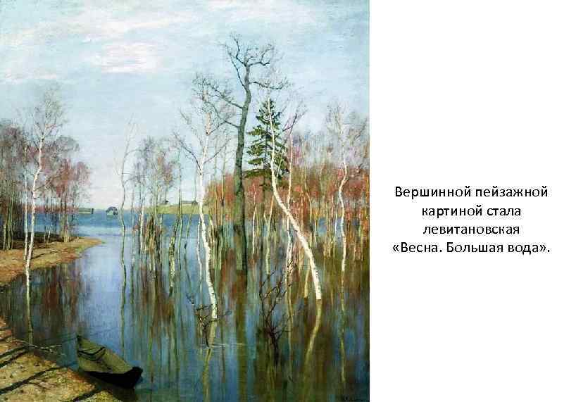 Вершинной пейзажной картиной стала левитановская «Весна. Большая вода» . 