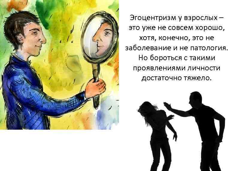Эгоцентризм у взрослых – это уже не совсем хорошо, хотя, конечно, это не заболевание