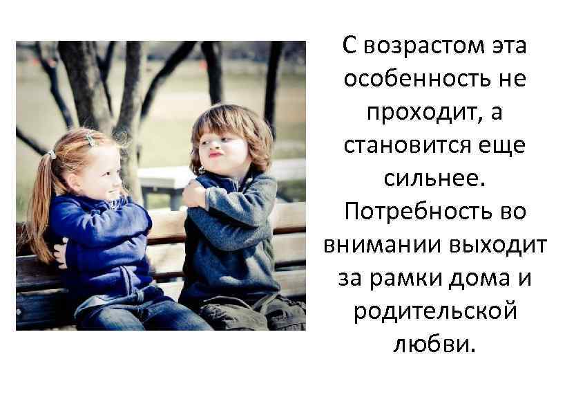 С возрастом эта особенность не проходит, а становится еще сильнее. Потребность во внимании выходит