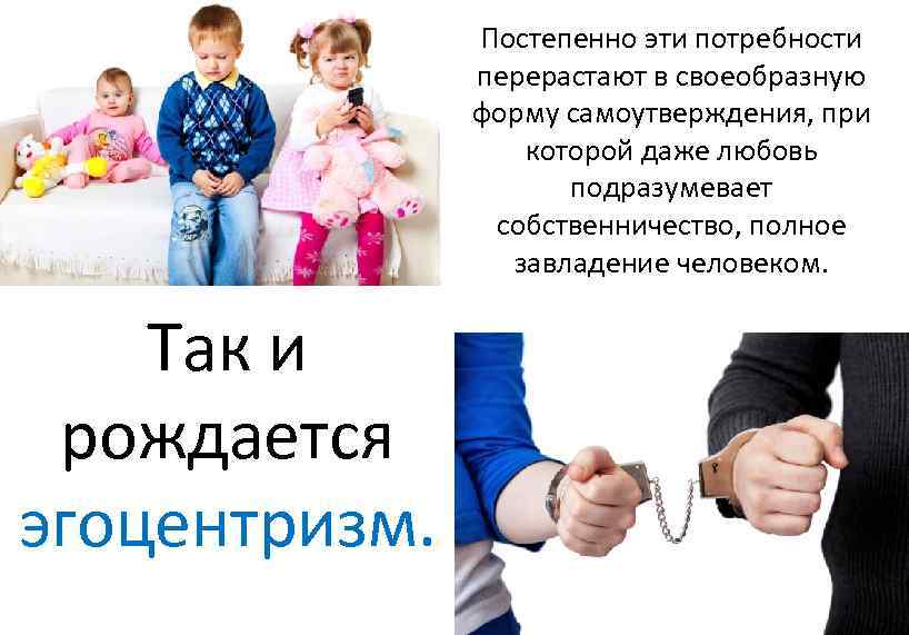 Постепенно эти потребности перерастают в своеобразную форму самоутверждения, при которой даже любовь подразумевает собственничество,