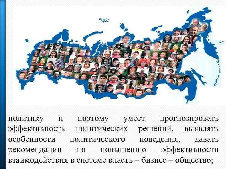 политику и поэтому умеет прогнозировать эффективность политических решений, выявлять особенности политического поведения, давать рекомендации