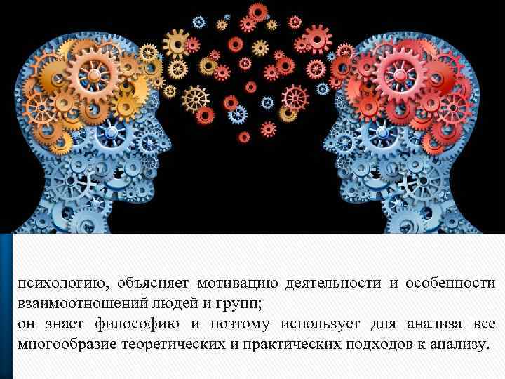 психологию, объясняет мотивацию деятельности и особенности взаимоотношений людей и групп; он знает философию и