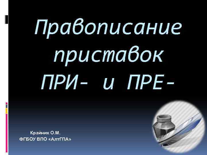 Правописание приставок ПРИ- и ПРЕКрайник О. М. ФГБОУ ВПО «Алт. ГПА» 