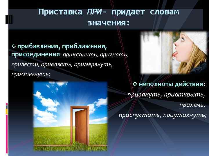 Приставка ПРИ- придает словам значения: v прибавления, приближения, присоединения: приклонить, пригнать, привести, привязать, примерзнуть,