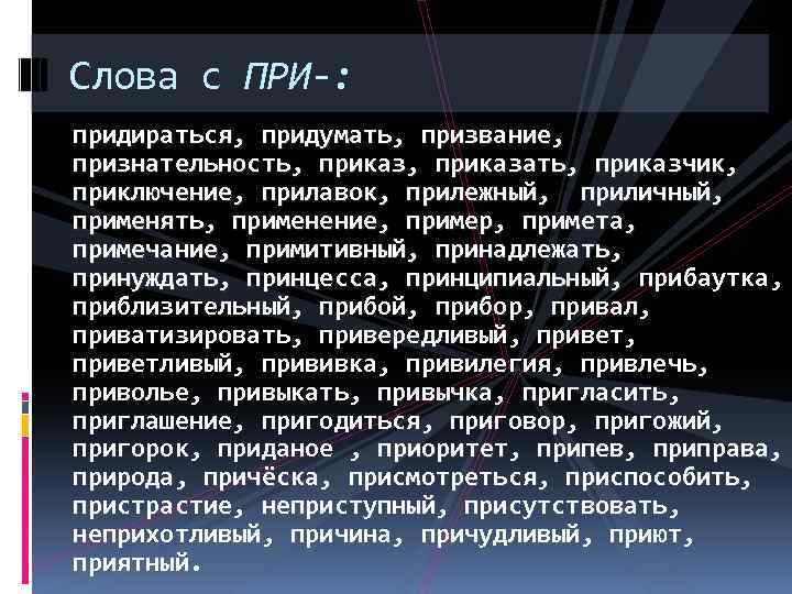 Слова с ПРИ-: придираться, придумать, призвание, признательность, приказать, приказчик, приключение, прилавок, прилежный, приличный, применять,