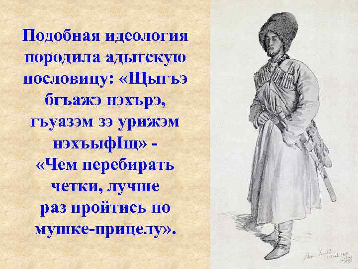 Подобная идеология породила адыгскую пословицу: «Щыгъэ бгъажэ нэхърэ, гъуазэм зэ урижэм нэхъыф. Iщ» «Чем