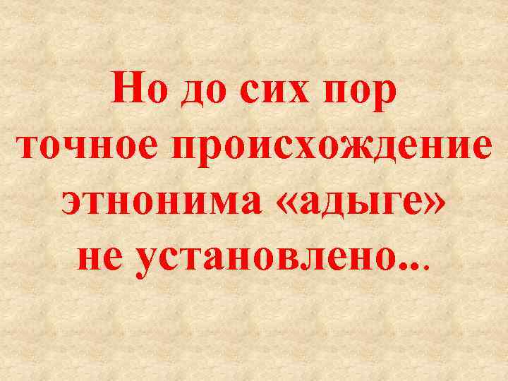 Но до сих пор точное происхождение этнонима «адыге» не установлено. . . 