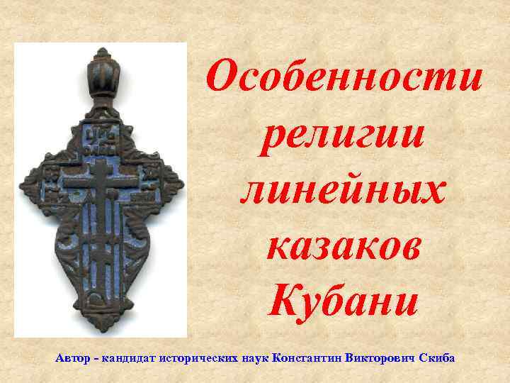 Особенности религии линейных казаков Кубани Автор кандидат исторических наук Константин Викторович Скиба 